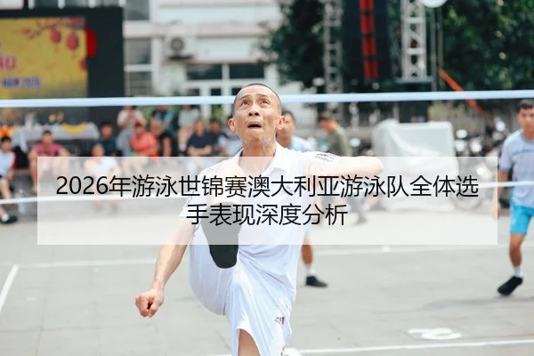 2026年游泳世锦赛澳大利亚游泳队全体选手表现深度分析