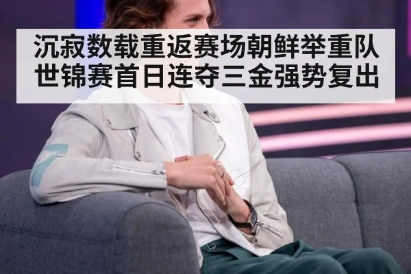 沉寂数载重返赛场朝鲜举重队世锦赛首日连夺三金强势复出