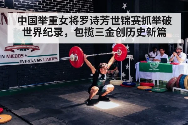 中国举重女将罗诗芳世锦赛抓举破世界纪录，包揽三金创历史新篇