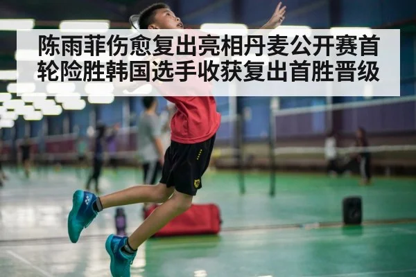 陈雨菲伤愈复出亮相丹麦公开赛首轮险胜韩国选手收获复出首胜晋级