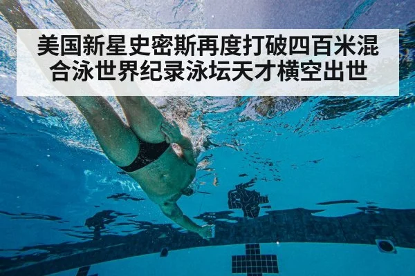 美国新星史密斯再度打破四百米混合泳世界纪录泳坛天才横空出世
