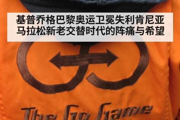 基普乔格巴黎奥运卫冕失利肯尼亚马拉松新老交替时代的阵痛与希望