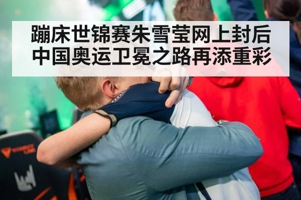 蹦床世锦赛朱雪莹网上封后 中国奥运卫冕之路再添重彩